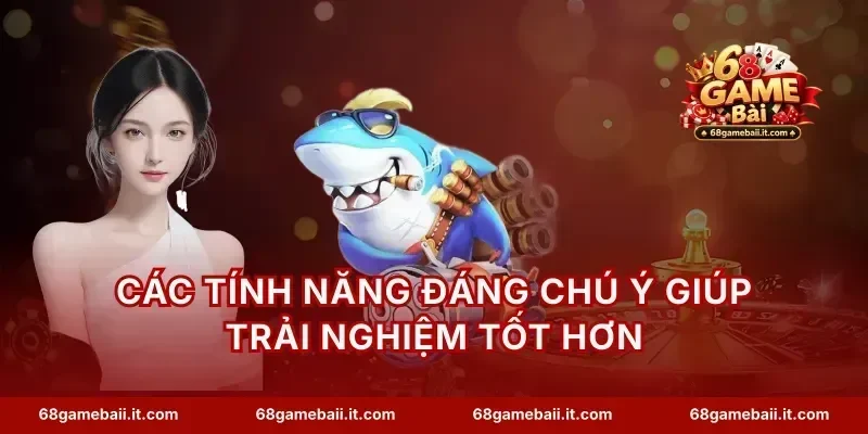 Các tính năng đáng chú ý giúp trải nghiệm tốt hơn